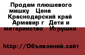 Продам плюшевого мишку › Цена ­ 3 000 - Краснодарский край, Армавир г. Дети и материнство » Игрушки   